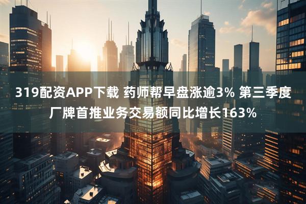 319配资APP下载 药师帮早盘涨逾3% 第三季度厂牌首推业务交易额同比增长163%