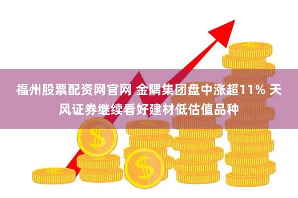 福州股票配资网官网 金隅集团盘中涨超11% 天风证券继续看好建材低估值品种