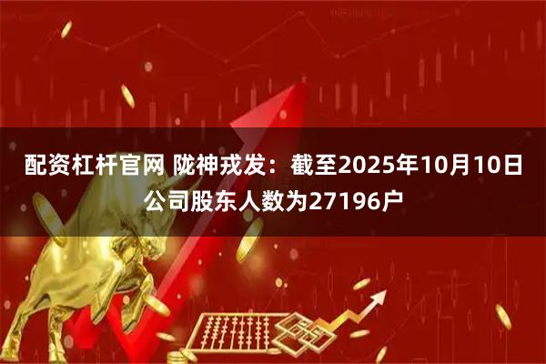 配资杠杆官网 陇神戎发：截至2025年10月10日公司股东人数为27196户