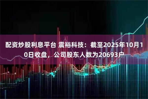 配资炒股利息平台 震裕科技：截至2025年10月10日收盘，公司股东人数为20693户