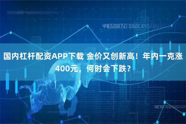 国内杠杆配资APP下载 金价又创新高！年内一克涨400元，何时会下跌？