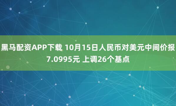 黑马配资APP下载 10月15日人民币对美元中间价报7.0995元 上调26个基点