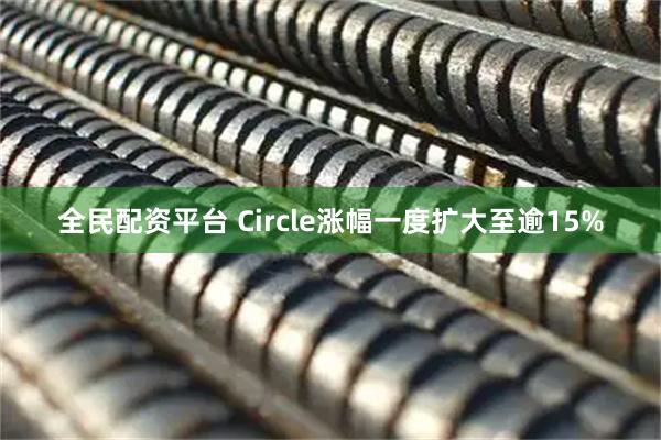 全民配资平台 Circle涨幅一度扩大至逾15%