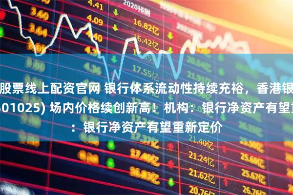股票线上配资官网 银行体系流动性持续充裕，香港银行LOF(501025) 场内价格续创新高！机构：银行净资产有望重新定价
