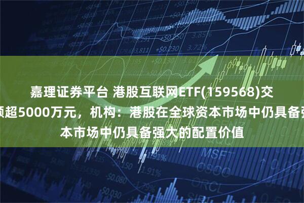 嘉理证券平台 港股互联网ETF(159568)交投活跃，成交额超5000万元，机构：港股在全球资本市场中仍具备强大的配置价值
