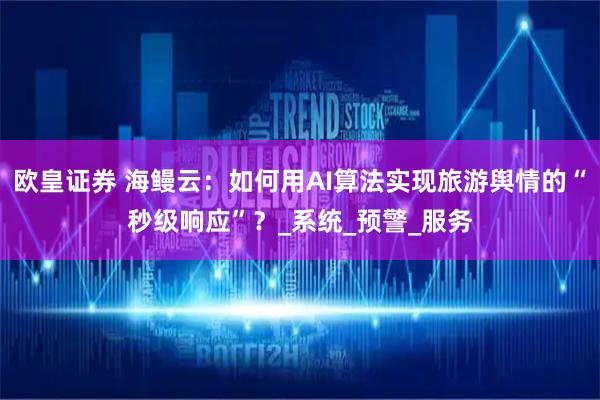 欧皇证券 海鳗云：如何用AI算法实现旅游舆情的“秒级响应”？_系统_预警_服务