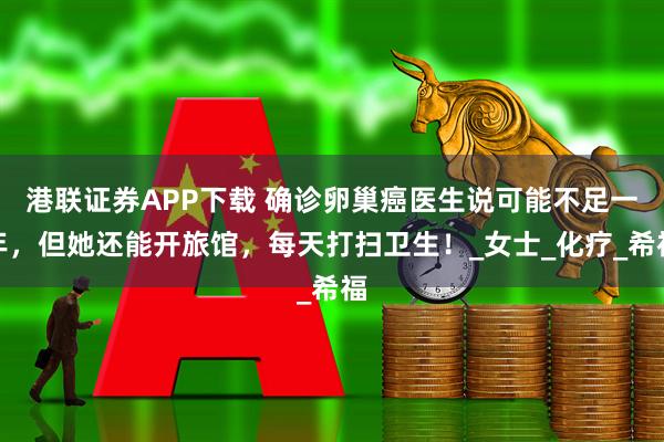 港联证券APP下载 确诊卵巢癌医生说可能不足一年，但她还能开旅馆，每天打扫卫生！_女士_化疗_希福