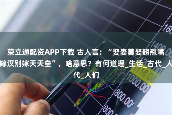 荣立通配资APP下载 古人言：“娶妻莫娶翘翘嘴，嫁汉别嫁天天垒”，啥意思？有何道理_生活_古代_人们