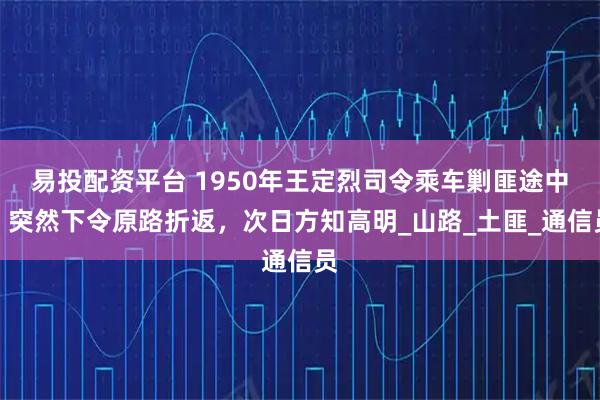易投配资平台 1950年王定烈司令乘车剿匪途中，突然下令原路折返，次日方知高明_山路_土匪_通信员