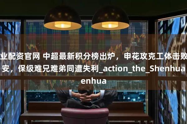 兴业配资官网 中超最新积分榜出炉，申花攻克工体击败国安，保级难兄难弟同遭失利_action_the_Shenhua