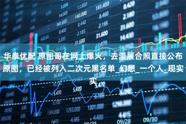 华泰优配 原图哥在网上爆火，去漫展合照直接公布原图，已经被列入二次元黑名单_幻想_一个人_现实