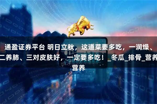 通盈证券平台 明日立秋，这道菜要多吃，一润燥、二养肺、三对皮肤好，一定要多吃！_冬瓜_排骨_营养