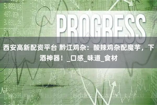 西安高新配资平台 黔江鸡杂：酸辣鸡杂配魔芋，下酒神器！_口感_味道_食材