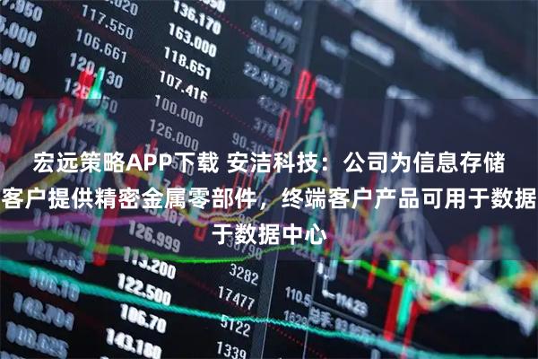 宏远策略APP下载 安洁科技：公司为信息存储终端客户提供精密金属零部件，终端客户产品可用于数据中心