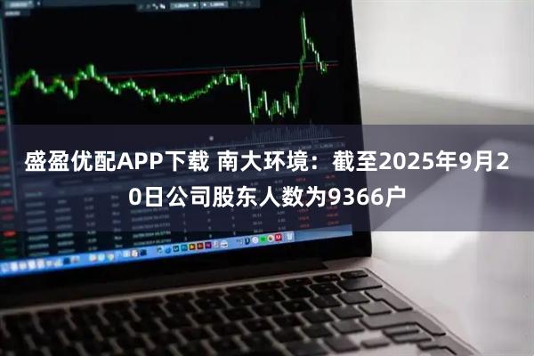 盛盈优配APP下载 南大环境：截至2025年9月20日公司股东人数为9366户