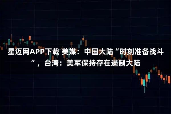 星迈网APP下载 美媒：中国大陆“时刻准备战斗”，台湾：美军保持存在遏制大陆