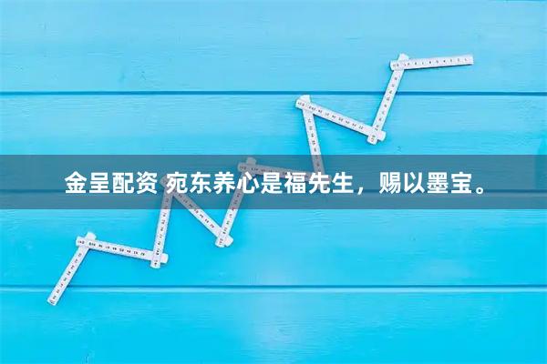 金呈配资 宛东养心是福先生，赐以墨宝。
