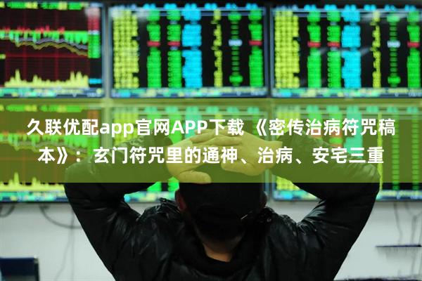 久联优配app官网APP下载 《密传治病符咒稿本》：玄门符咒里的通神、治病、安宅三重