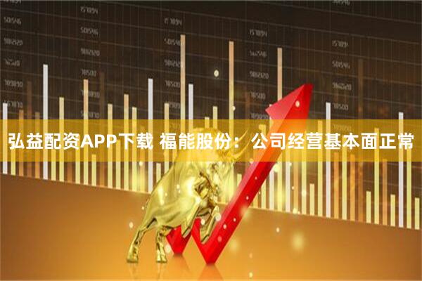 弘益配资APP下载 福能股份：公司经营基本面正常