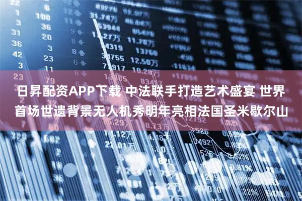 日昇配资APP下载 中法联手打造艺术盛宴 世界首场世遗背景无人机秀明年亮相法国圣米歇尔山