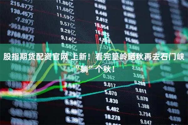 股指期货配资官网 上新！看完篁岭晒秋再去石门峡“躺”个秋！