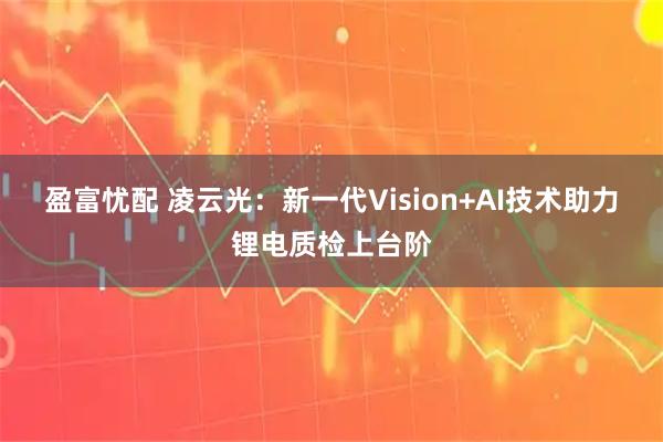 盈富忧配 凌云光：新一代Vision+AI技术助力锂电质检上台阶