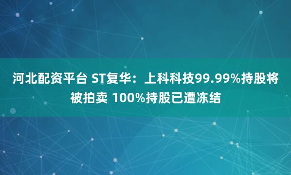 河北配资平台 ST复华：上科科技99.99%持股将被拍卖 100%持股已遭冻结