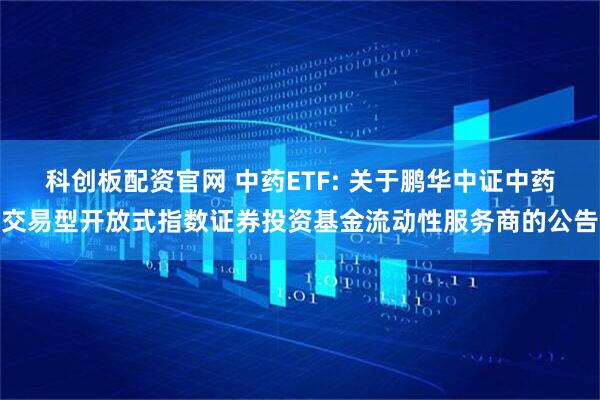 科创板配资官网 中药ETF: 关于鹏华中证中药交易型开放式指数证券投资基金流动性服务商的公告