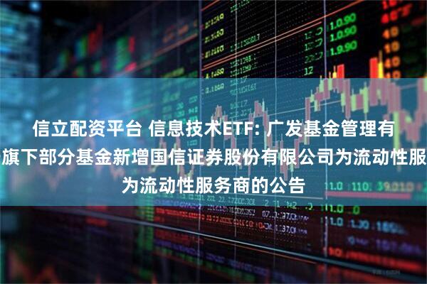 信立配资平台 信息技术ETF: 广发基金管理有限公司关于旗下部分基金新增国信证券股份有限公司为流动性服务商的公告