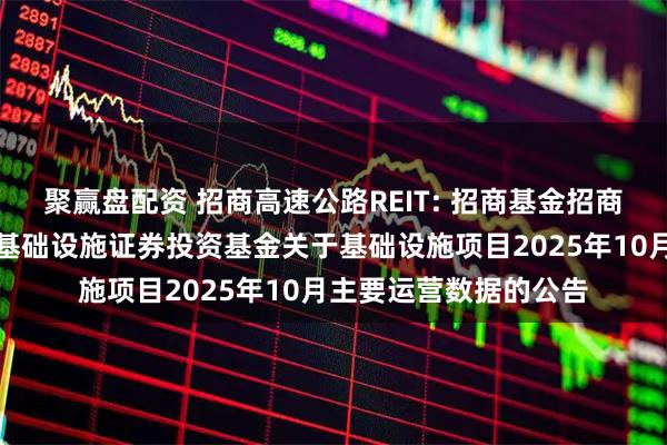 聚赢盘配资 招商高速公路REIT: 招商基金招商公路高速公路封闭式基础设施证券投资基金关于基础设施项目2025年10月主要运营数据的公告