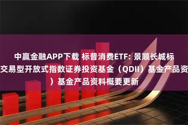 中赢金融APP下载 标普消费ETF: 景顺长城标普消费精选交易型开放式指数证券投资基金（QDII）基金产品资料概要更新