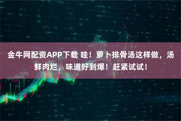 金牛网配资APP下载 哇！萝卜排骨汤这样做，汤鲜肉烂，味道好到爆！赶紧试试！