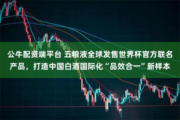 公牛配资端平台 五粮液全球发售世界杯官方联名产品，打造中国白酒国际化“品效合一”新样本