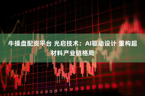 牛操盘配资平台 光启技术：AI驱动设计 重构超材料产业链格局