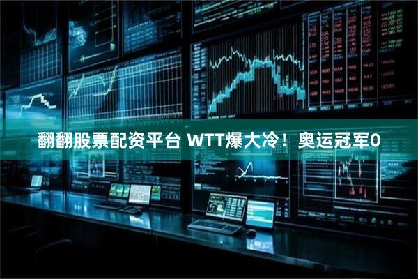 翻翻股票配资平台 WTT爆大冷！奥运冠军0