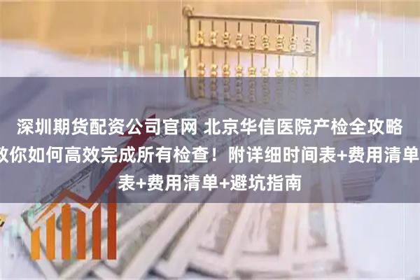 深圳期货配资公司官网 北京华信医院产检全攻略：手把手教你如何高效完成所有检查！附详细时间表+费用清单+避坑指南