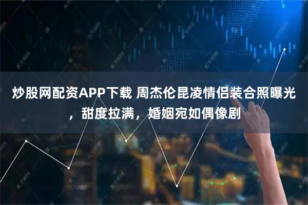 炒股网配资APP下载 周杰伦昆凌情侣装合照曝光，甜度拉满，婚姻宛如偶像剧