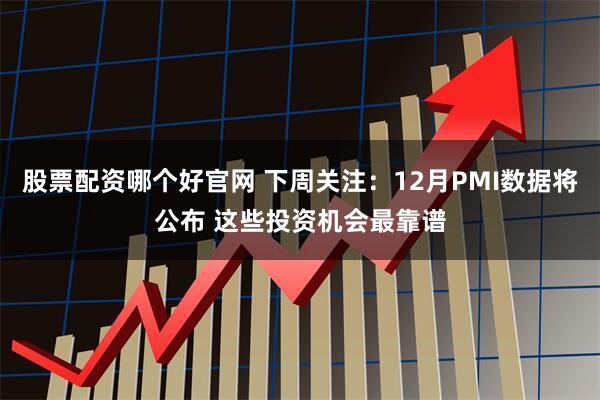股票配资哪个好官网 下周关注：12月PMI数据将公布 这些投资机会最靠谱