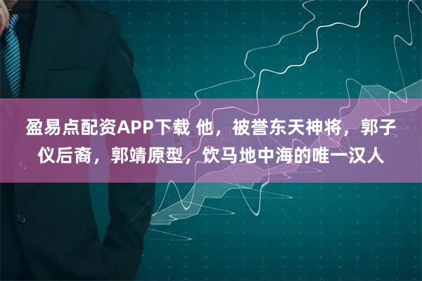 盈易点配资APP下载 他，被誉东天神将，郭子仪后裔，郭靖原型，饮马地中海的唯一汉人