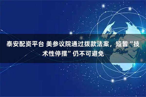 泰安配资平台 美参议院通过拨款法案，短暂“技术性停摆”仍不可避免