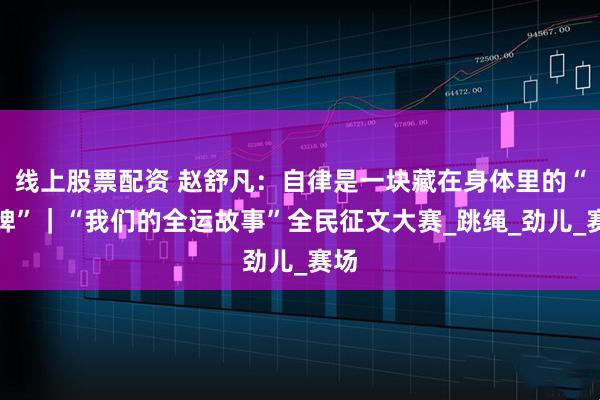 线上股票配资 赵舒凡：自律是一块藏在身体里的“金牌”｜“我们的全运故事”全民征文大赛_跳绳_劲儿_赛场