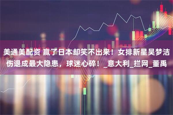 美通美配资 赢了日本却笑不出来！女排新星吴梦洁伤退成最大隐患，球迷心碎！_意大利_拦网_董禹