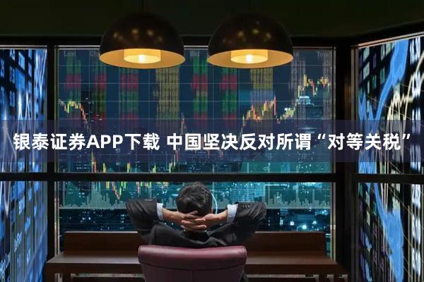 银泰证券APP下载 中国坚决反对所谓“对等关税”