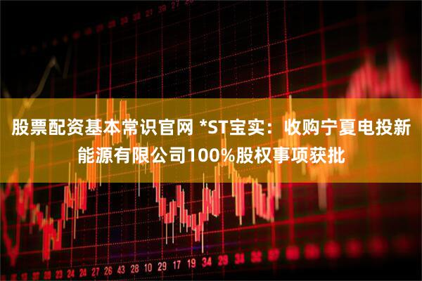 股票配资基本常识官网 *ST宝实：收购宁夏电投新能源有限公司100%股权事项获批