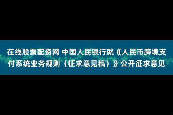 在线股票配资网 中国人民银行就《人民币跨境支付系统业务规则（征求意见稿）》公开征求意见