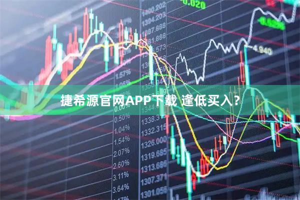 捷希源官网APP下载 逢低买入？