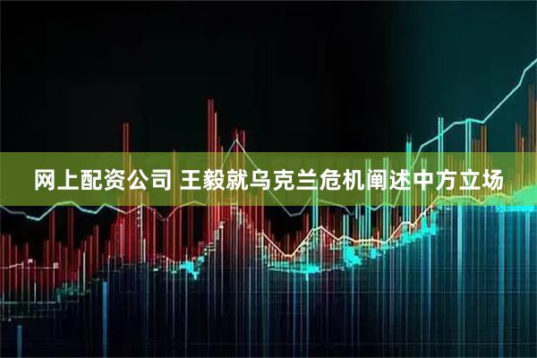网上配资公司 王毅就乌克兰危机阐述中方立场