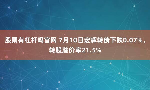 股票有杠杆吗官网 7月10日宏辉转债下跌0.07%，转股溢价率21.5%