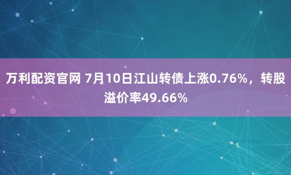万利配资官网 7月10日江山转债上涨0.76%，转股溢价率49.66%