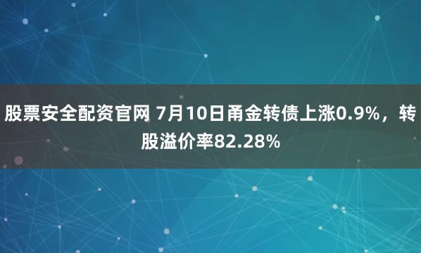 股票安全配资官网 7月10日甬金转债上涨0.9%，转股溢价率82.28%